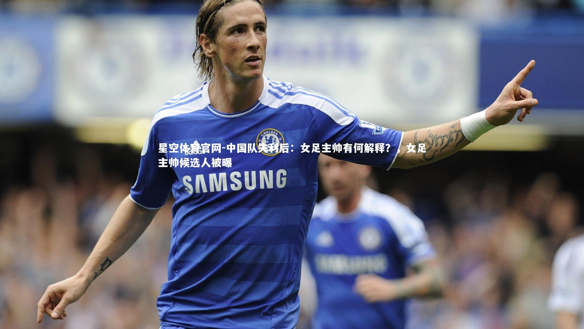 中国队失利后：女足主帅有何解释？，女足主帅候选人被曝