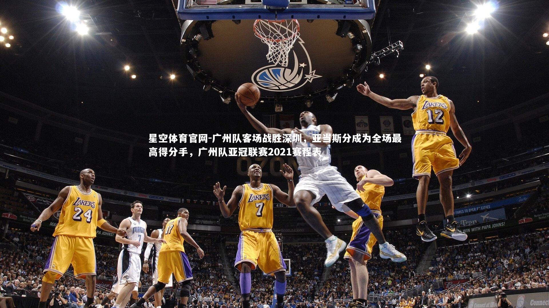 广州队客场战胜深圳，亚当斯分成为全场最高得分手，广州队亚冠联赛2021赛程表