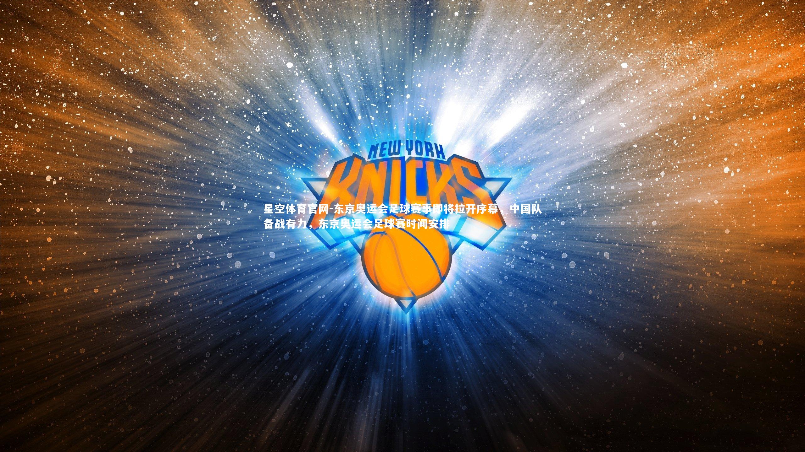 星空体育官网-东京奥运会足球赛事即将拉开序幕，中国队备战有力，东京奥运会足球赛时间安排