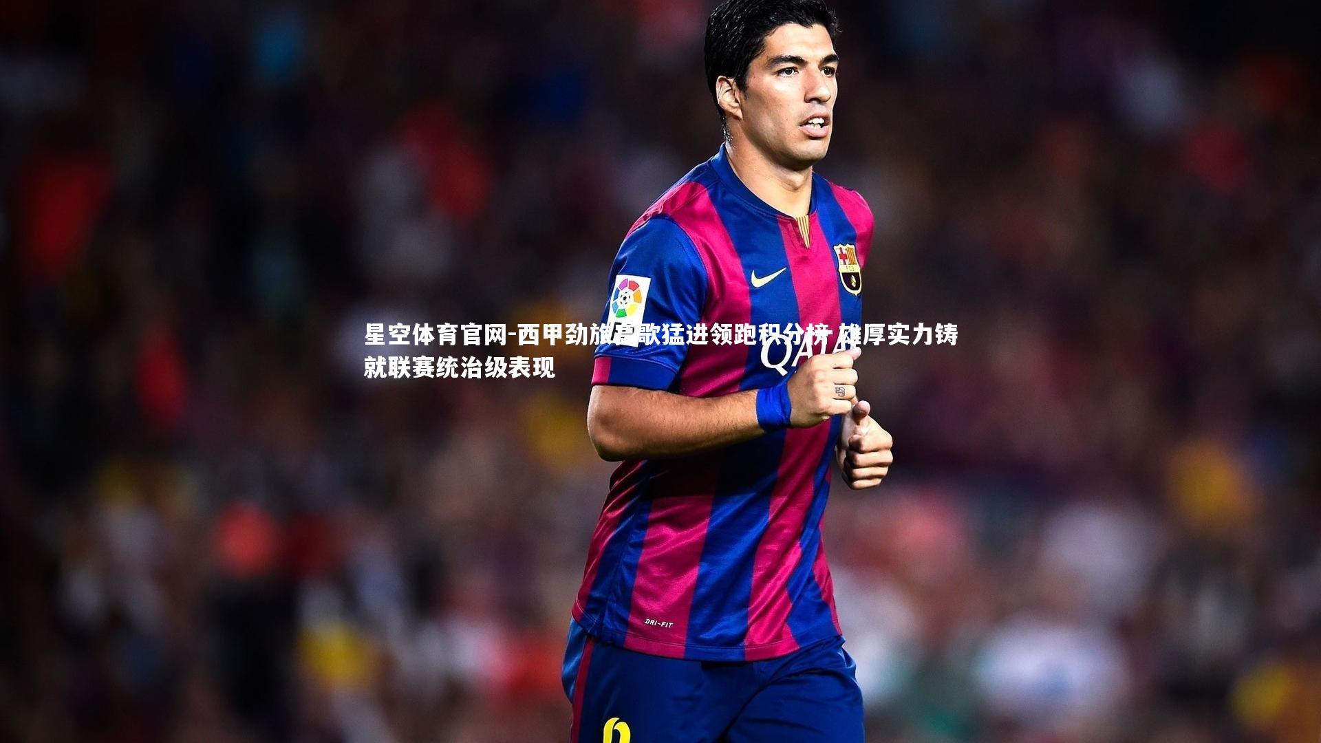 西甲劲旅高歌猛进领跑积分榜 雄厚实力铸就联赛统治级表现