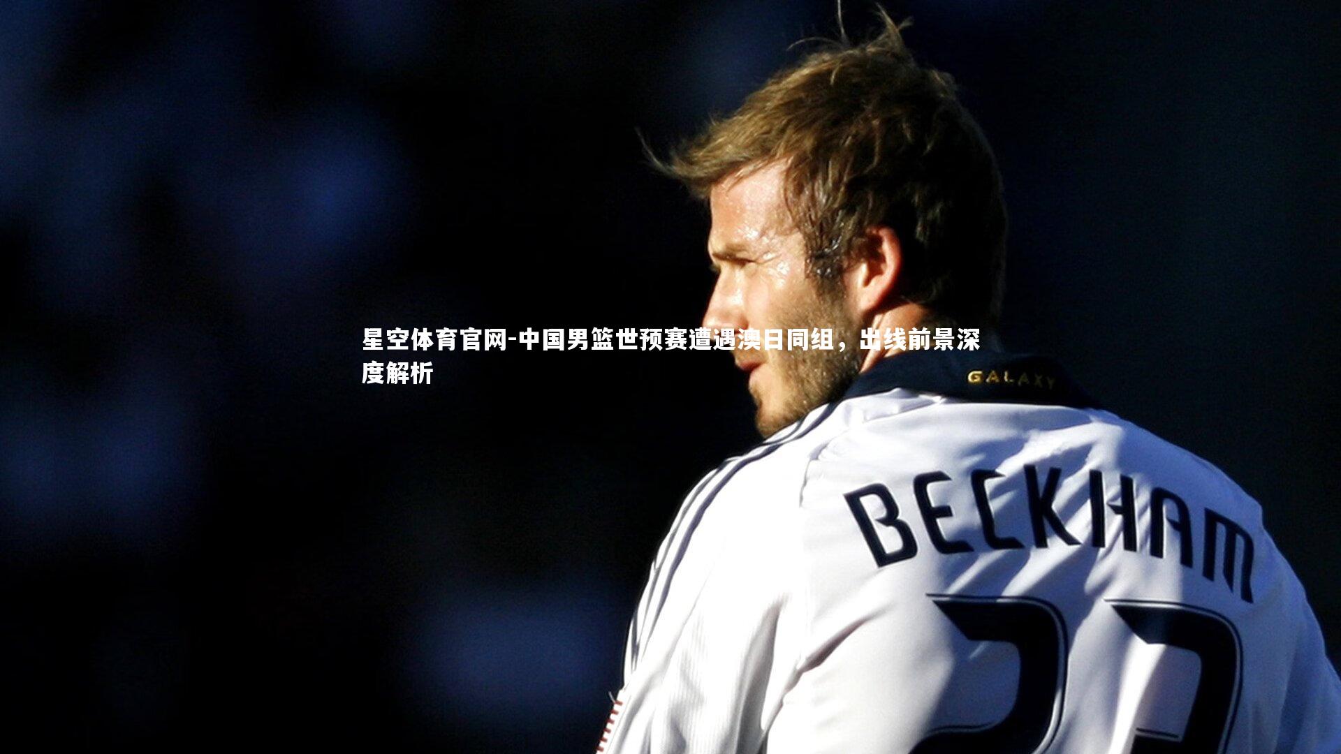 中国男篮世预赛遭遇澳日同组,出线前景深度解析